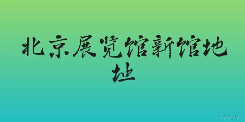 北京展览馆新馆地址:2026年北京展览馆新馆的准确地址是什么？