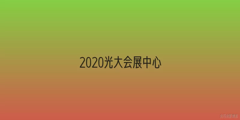 2020光大会展中心:2020年光大会展中心举办了哪些重要展会？