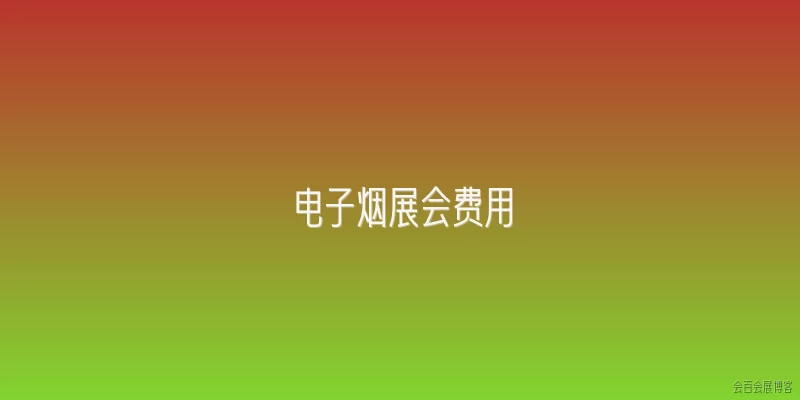 电子烟展会费用:2026年参加国内电子烟展会，展位费用大概是多少？