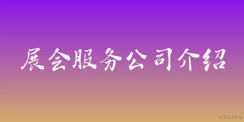 展会服务公司介绍:展会服务公司的主要业务范围包括哪些？