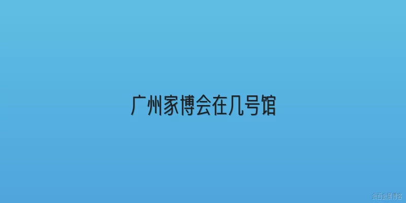广州家博会在几号馆:广州家博会在几号馆举办？