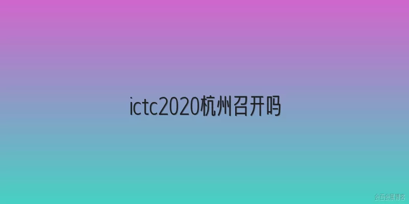 ictc2020杭州召开吗:ICTC 2020是在杭州召开的吗？