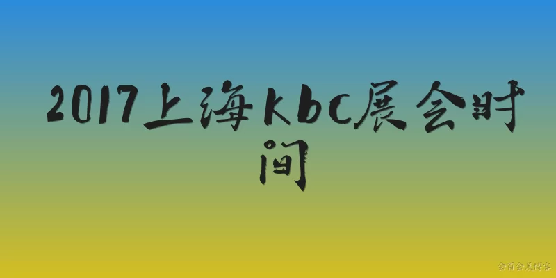 2017上海kbc展会时间:2017年上海KBC展会的具体举办时间是什么时候？