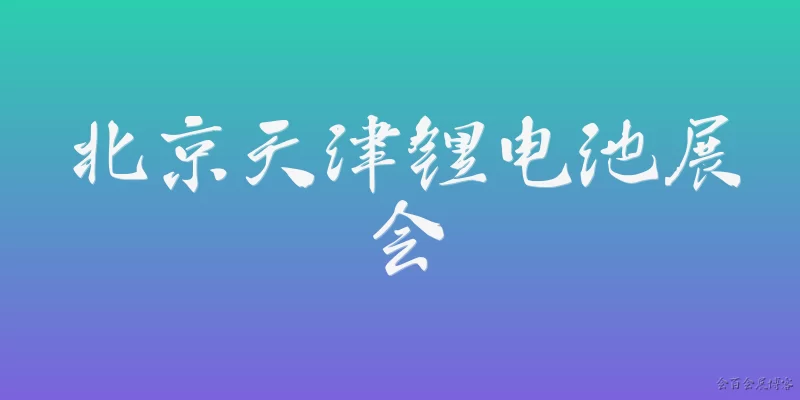 北京天津锂电池展会:2026年北京天津锂电池展会有哪些值得关注的新亮点？