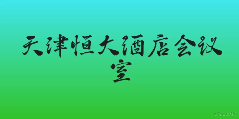 天津恒大酒店会议室:天津恒大酒店会议室有哪些类型和容量？